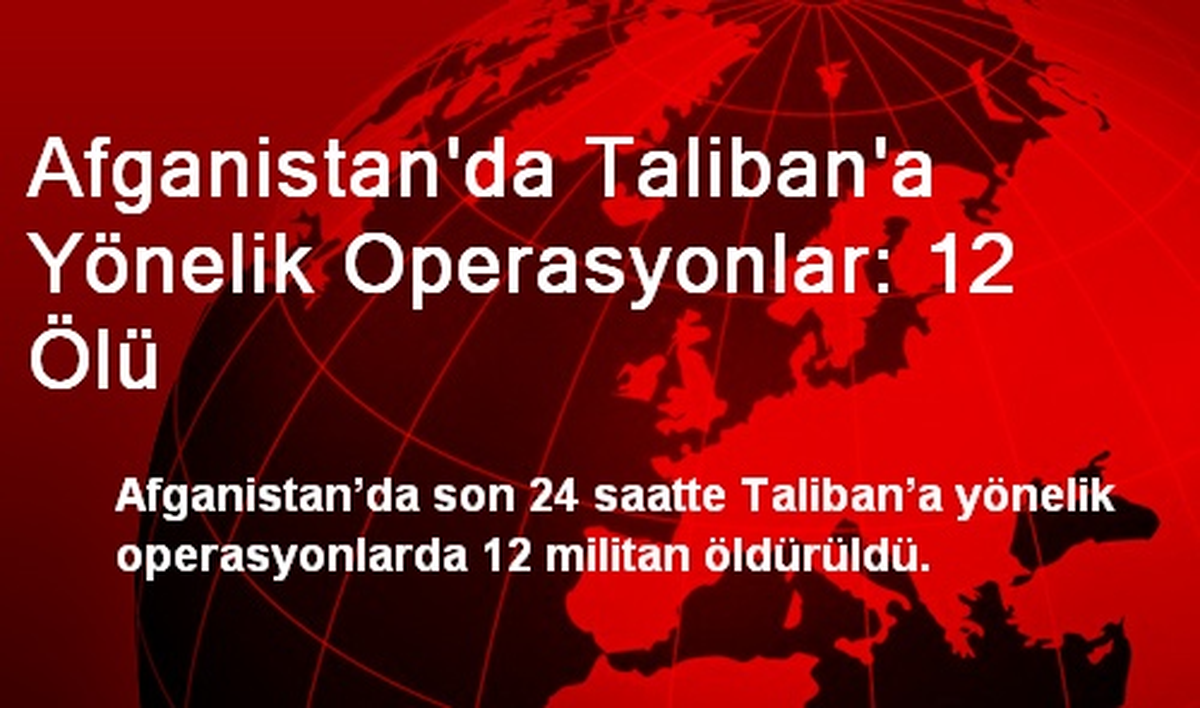 Afganistan\'da Taliban\'a Yönelik Operasyonlar: 12 Ölü