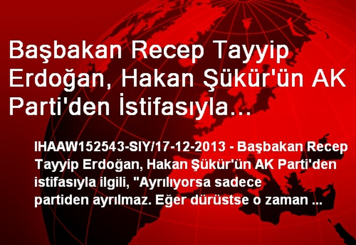 Başbakan Recep Tayyip Erdoğan, Hakan Şükür\'ün AK Parti\'den İstifasıyla İlgili, "Ayrılıyorsa Sadece...