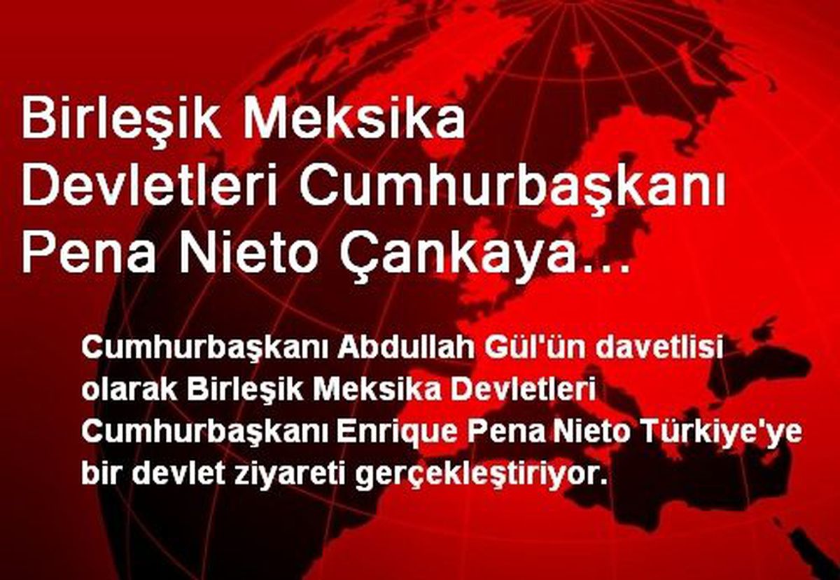 Birleşik Meksika Devletleri Cumhurbaşkanı Pena Nieto Çankaya Köşkü\'nde