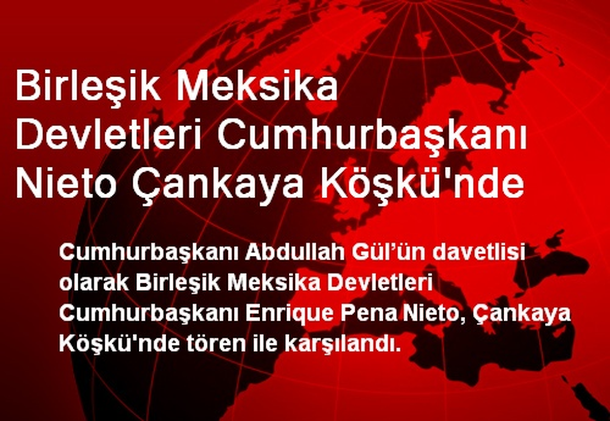 Birleşik Meksika Devletleri Cumhurbaşkanı Nieto Çankaya Köşkü\'nde