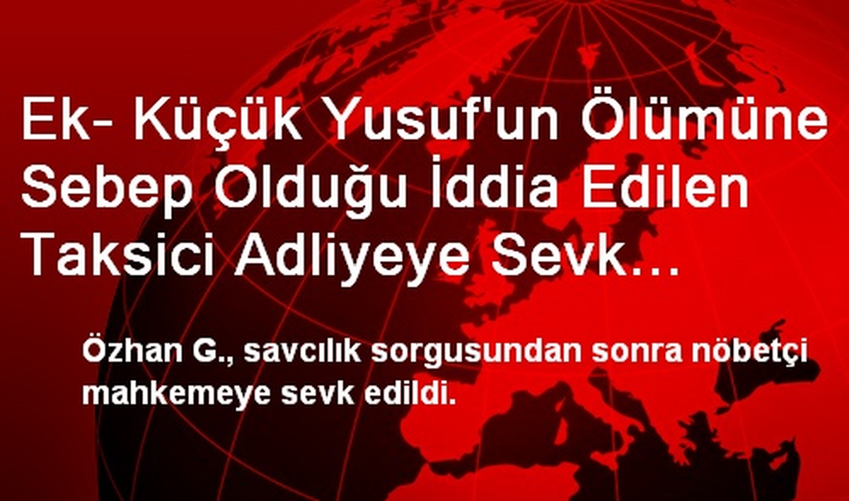 Ek- Küçük Yusuf\'un Ölümüne Sebep Olduğu İddia Edilen Taksici Adliyeye Sevk Edildi