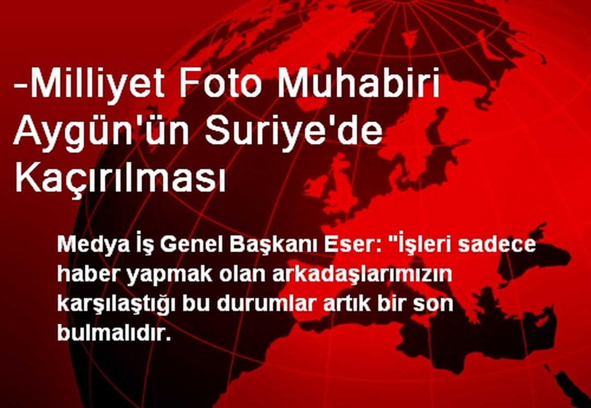 -Milliyet Foto Muhabiri Aygün\'ün Suriye\'de Kaçırılması