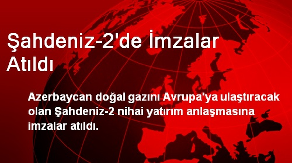 Şahdeniz-2\'de İmzalar Atıldı