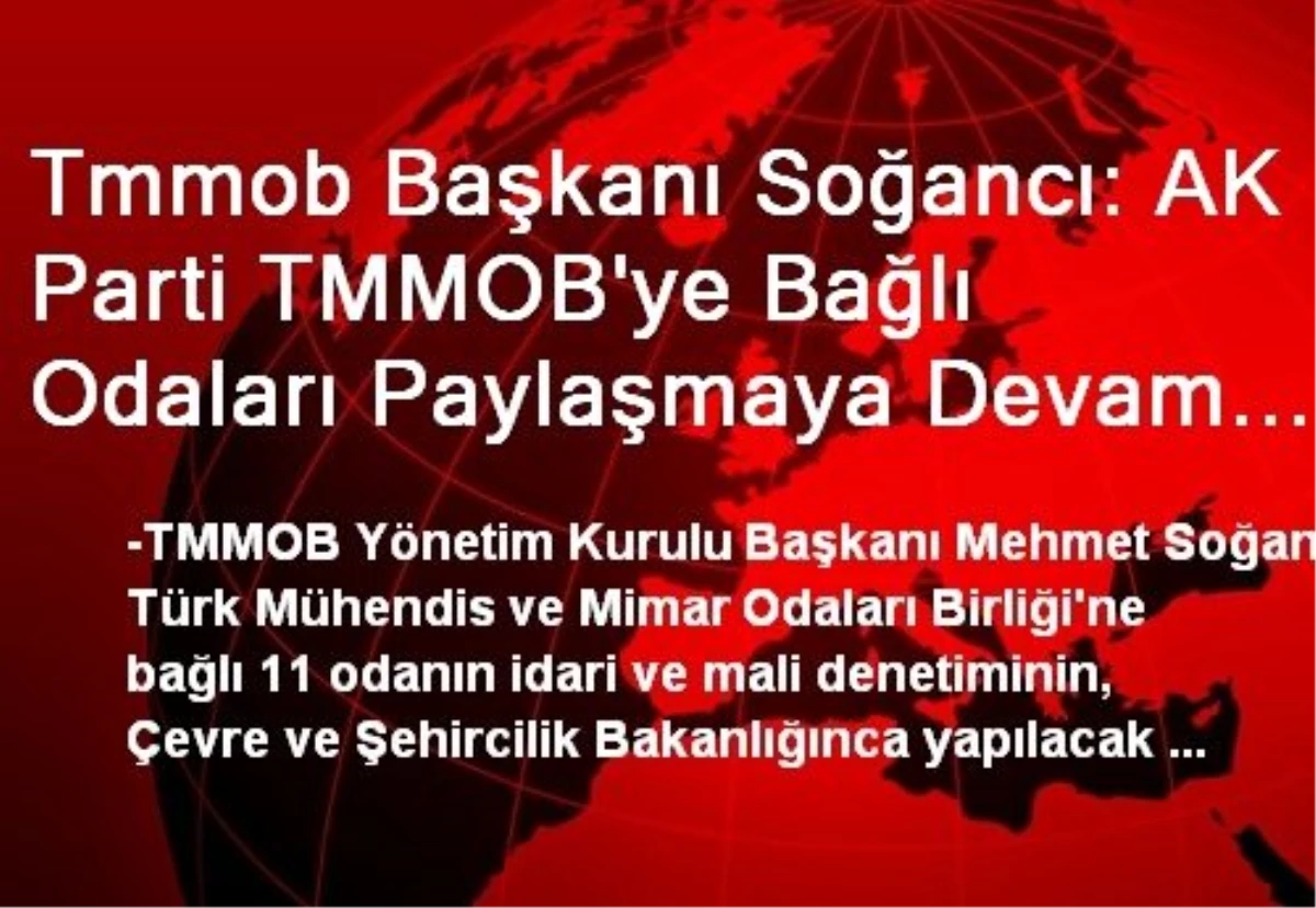 Tmmob Başkanı Soğancı: AK Parti TMMOB\'ye Bağlı Odaları Paylaşmaya Devam Ediyor