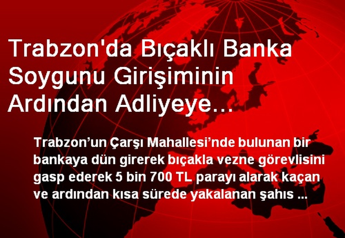 Trabzon\'da Bıçaklı Banka Soyguncusu Tutuklandı