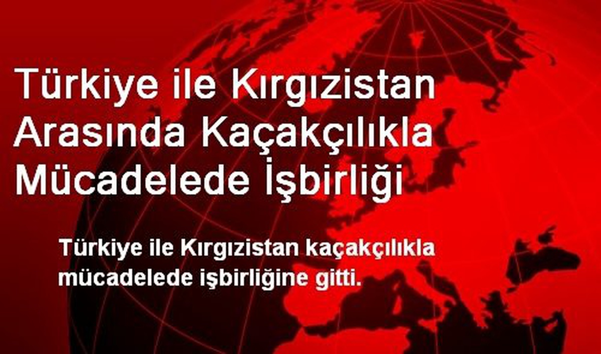 Türkiye ile Kırgızistan Arasında Kaçakçılıkla Mücadelede İşbirliği