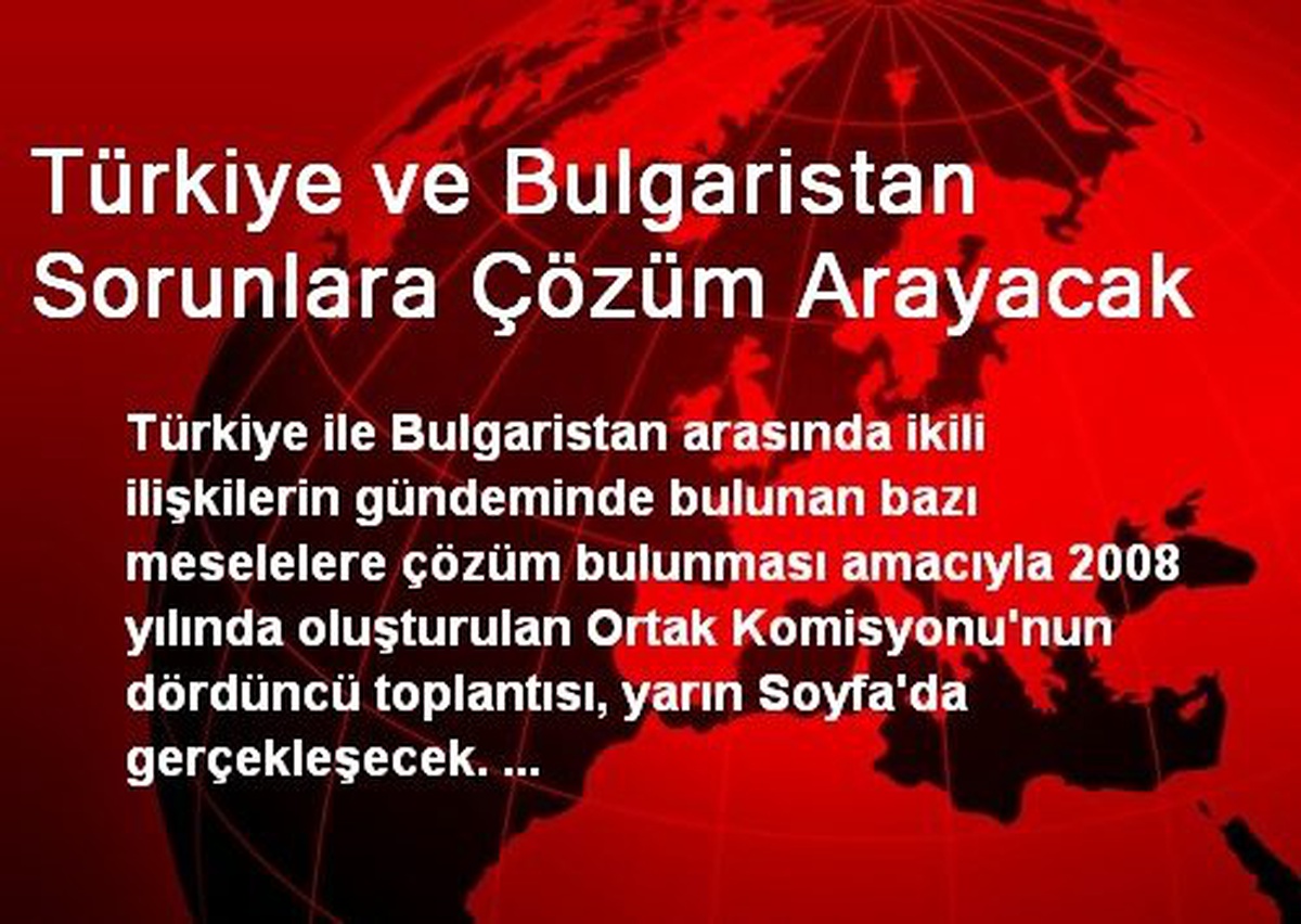 Türkiye ve Bulgaristan Sorunlara Çözüm Arayacak