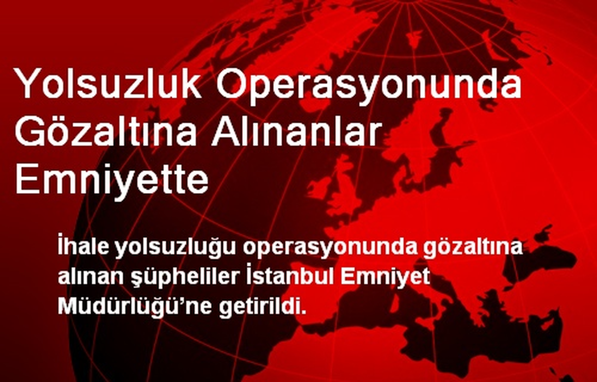 Yolsuzluk Operasyonunda Gözaltına Alınanlar Emniyette
