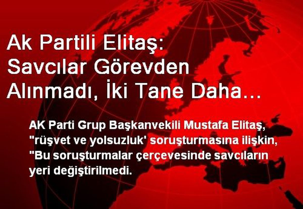 Ak Partili Elitaş: Savcılar Görevden Alınmadı, İki Tane Daha Savcı İlave Edildi