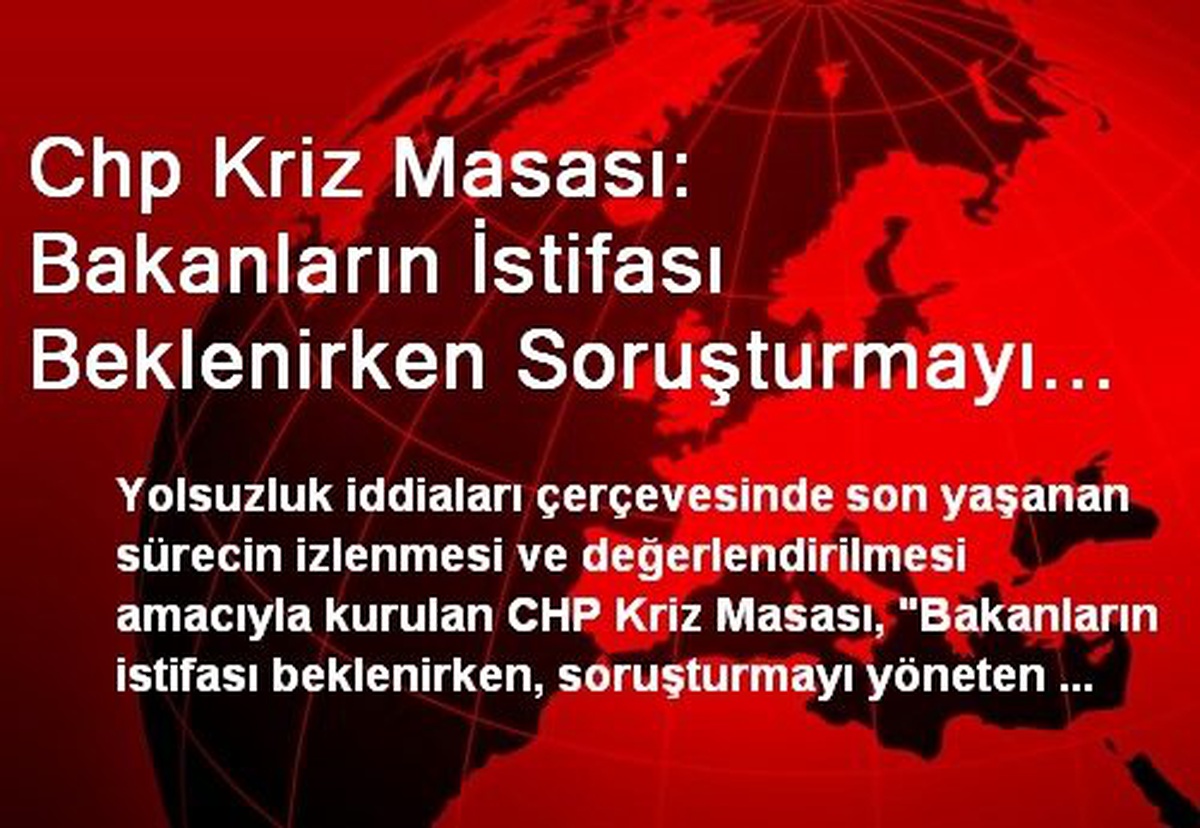 Chp Kriz Masası: Bakanların İstifası Beklenirken Soruşturmayı Yönetenlerin Görevden Alınması...