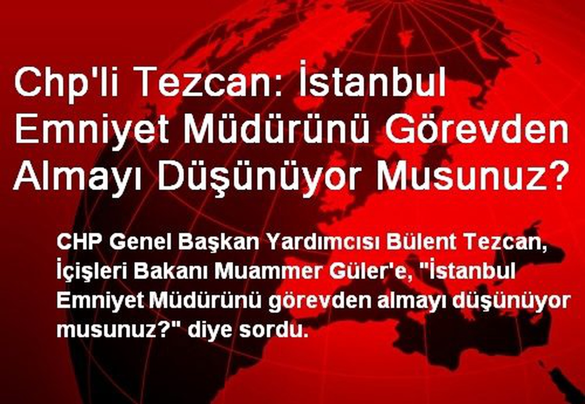 Chp\'li Tezcan: İstanbul Emniyet Müdürünü Görevden Almayı Düşünüyor Musunuz?