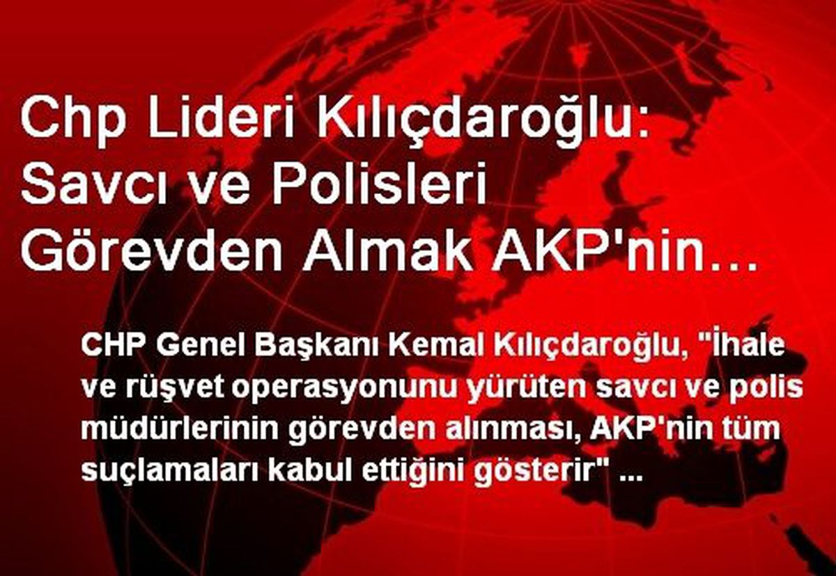 Chp Lideri Kılıçdaroğlu: Savcı ve Polisleri Görevden Almak AKP\'nin Suçlamaları Kabul Ettiğini...
