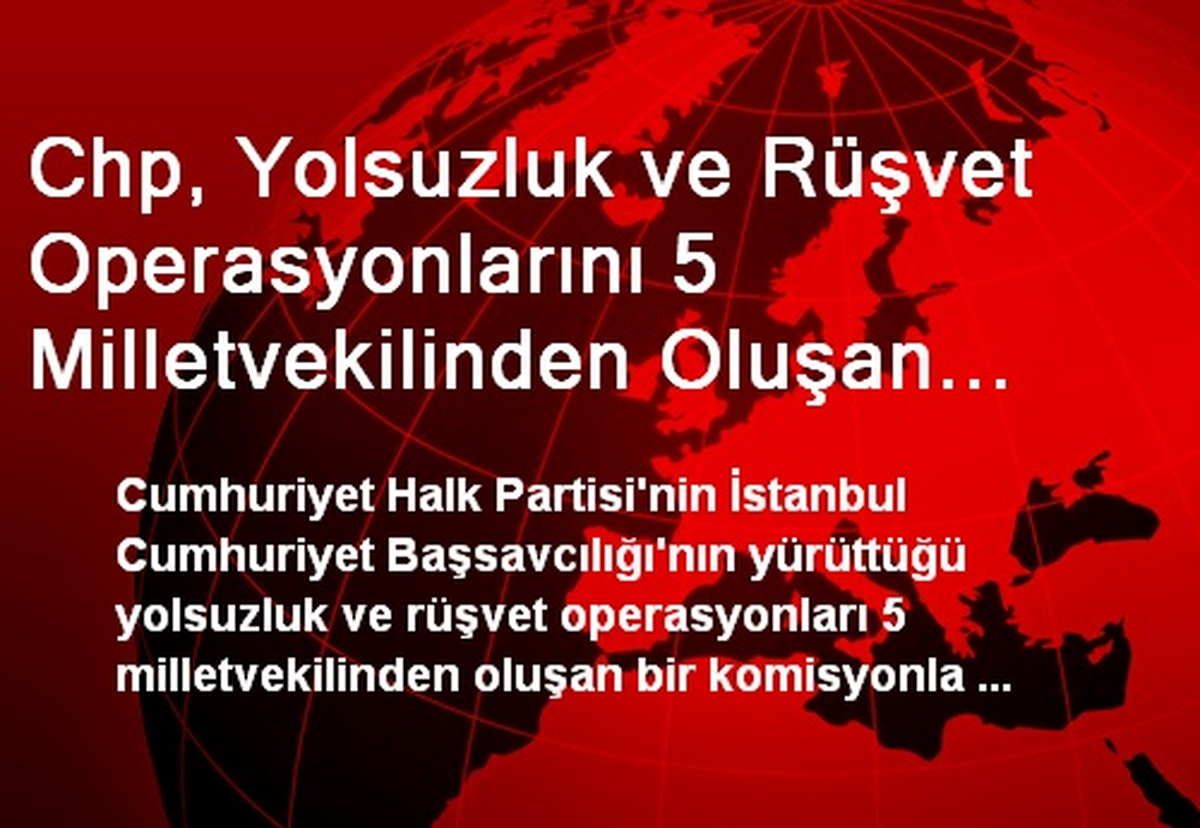 Chp, Yolsuzluk ve Rüşvet Operasyonlarını 5 Milletvekilinden Oluşan Bir Komisyonla İzleyecek