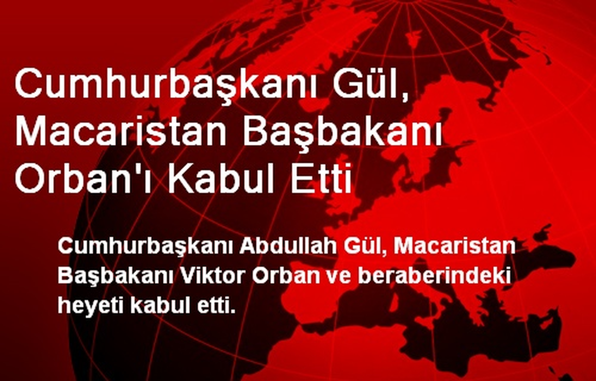 Cumhurbaşkanı Gül, Macaristan Başbakanı Orban\'ı Kabul Etti