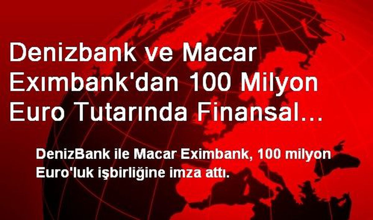 Denizbank ve Macar Exımbank\'dan 100 Milyon Euro Tutarında Finansal İşbirliği