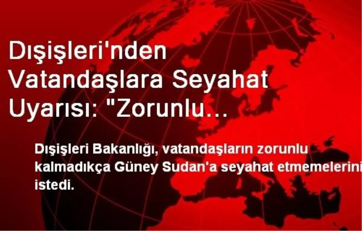 Dışişleri\'nden Vatandaşlara Seyahat Uyarısı: "Zorunlu Kalmadıkça Güney Sudan\'a Gitmeyin"