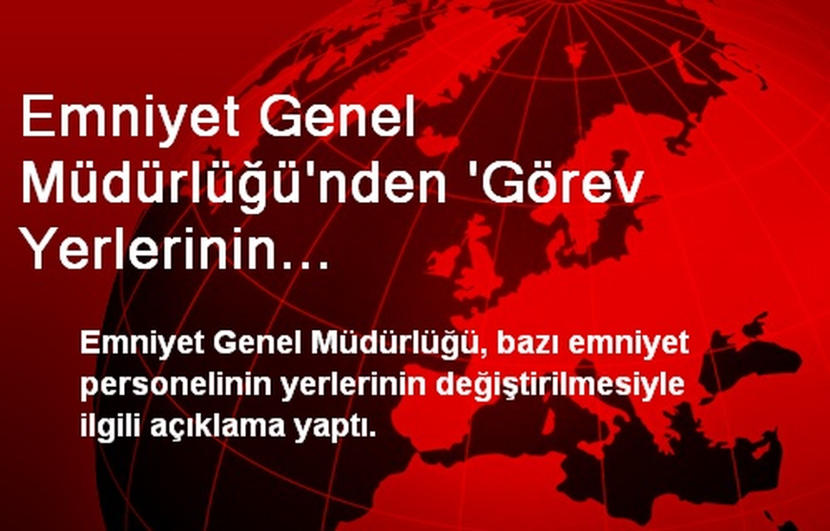 Emniyet Genel Müdürlüğü\'nden \'Görev Yerlerinin Değiştirilmesiyle\' İlgili Açıklama