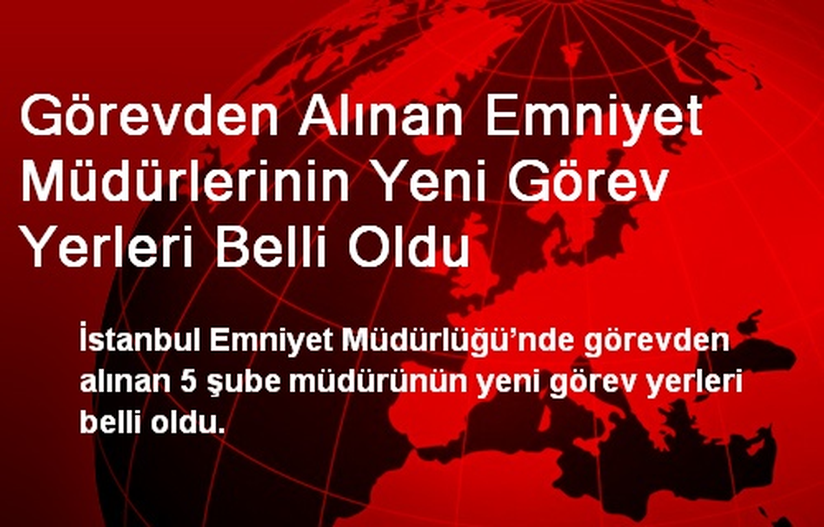 Görevden Alınan Emniyet Müdürlerinin Yeni Görev Yerleri Belli Oldu