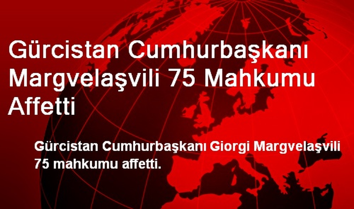 Gürcistan Cumhurbaşkanı Margvelaşvili 75 Mahkumu Affetti