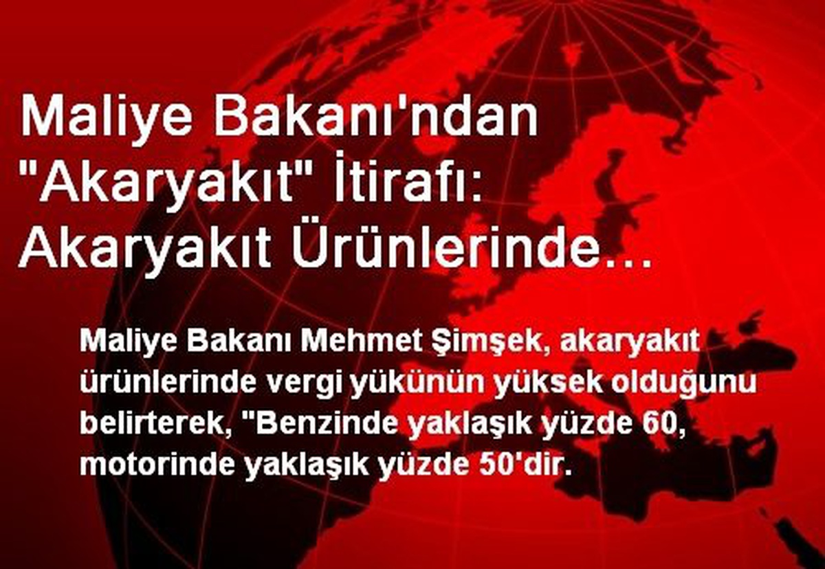 Maliye Bakanı\'ndan "Akaryakıt" İtirafı: Akaryakıt Ürünlerinde Vergi Yükü Yüksek