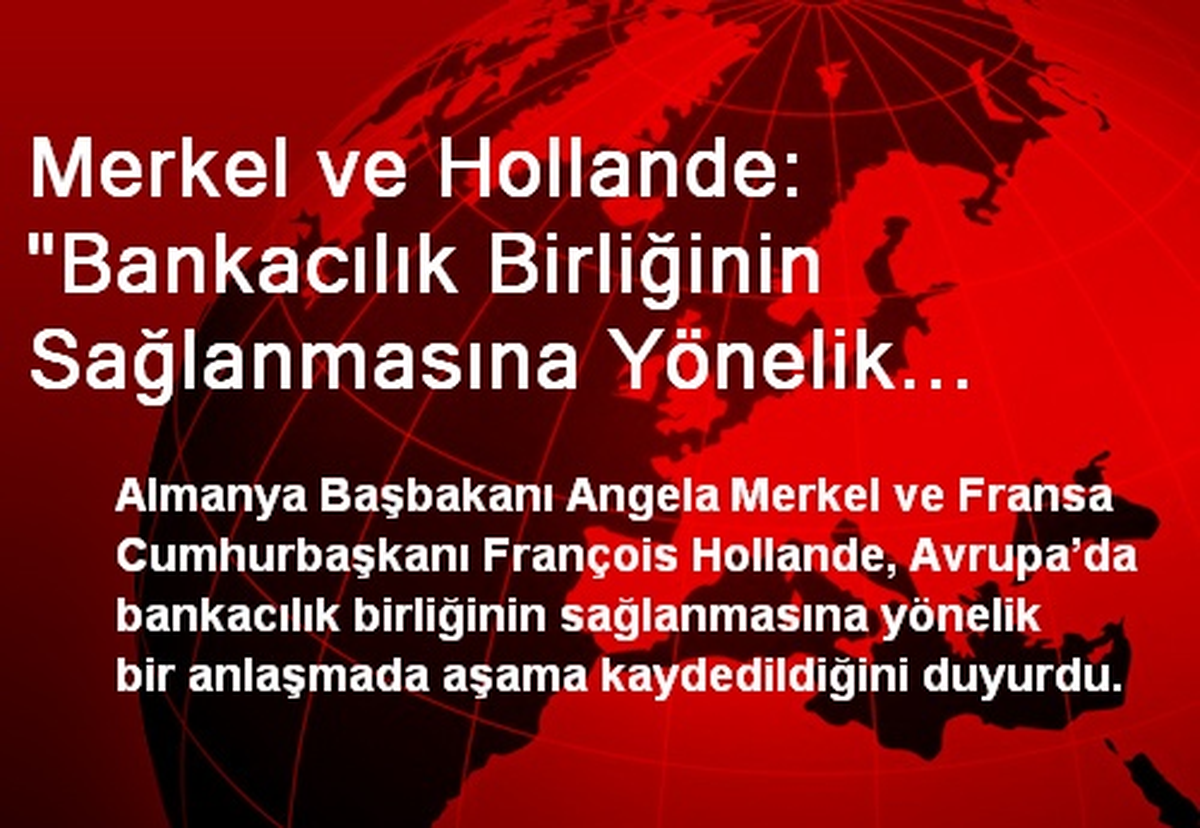 Merkel ve Hollande: "Bankacılık Birliğinin Sağlanmasına Yönelik Anlaşmada Aşama Kaydediyoruz"