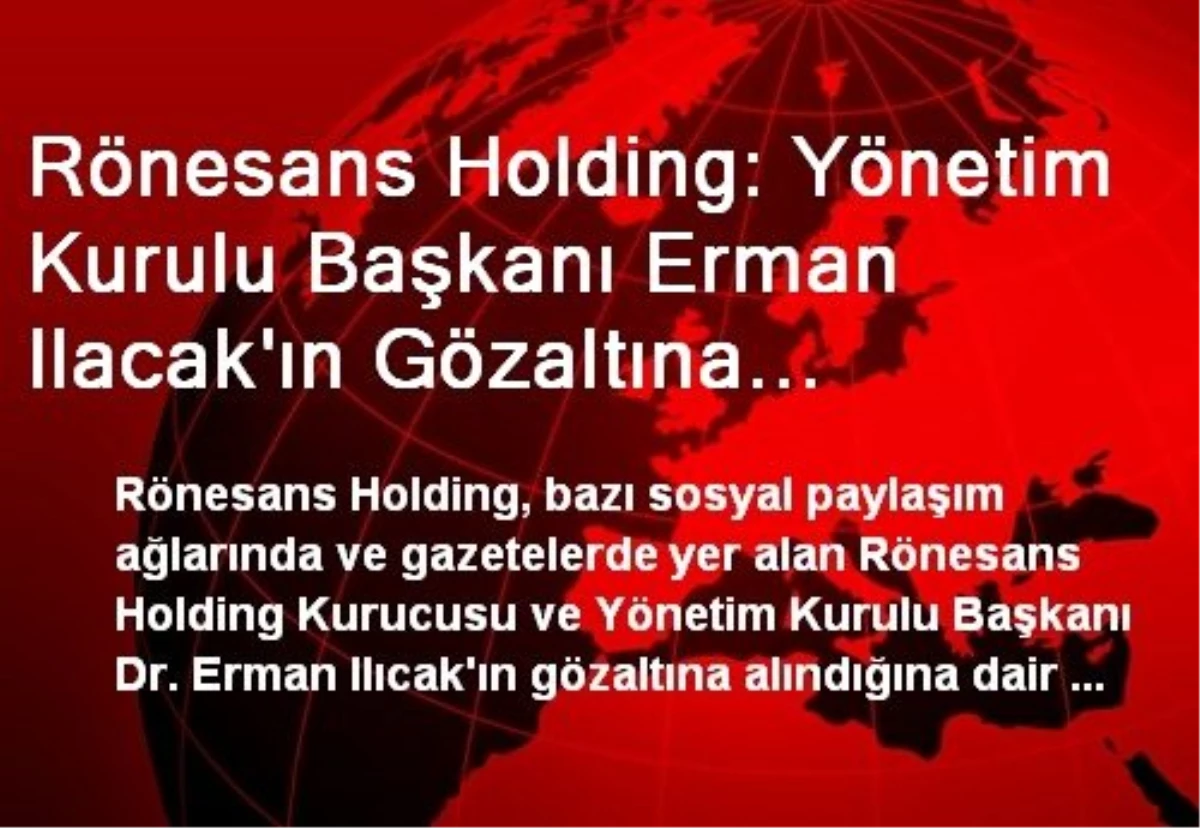 Rönesans Holding: Yönetim Kurulu Başkanı Erman Ilacak\'ın Gözaltına Alındığı Haberleri Gerçek Dışı
