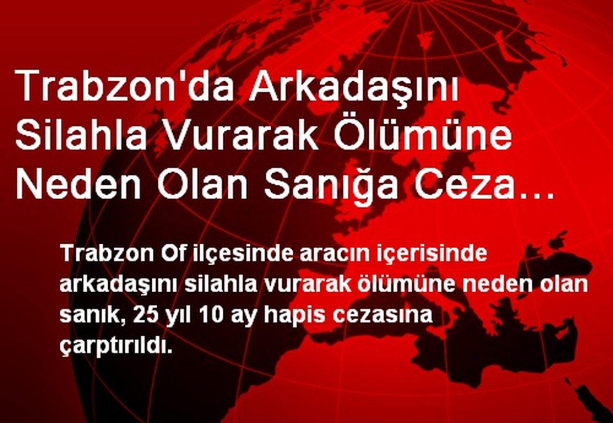 Trabzon\'da Arkadaşını Silahla Vurarak Ölümüne Neden Olan Sanığa Ceza Yağdı
