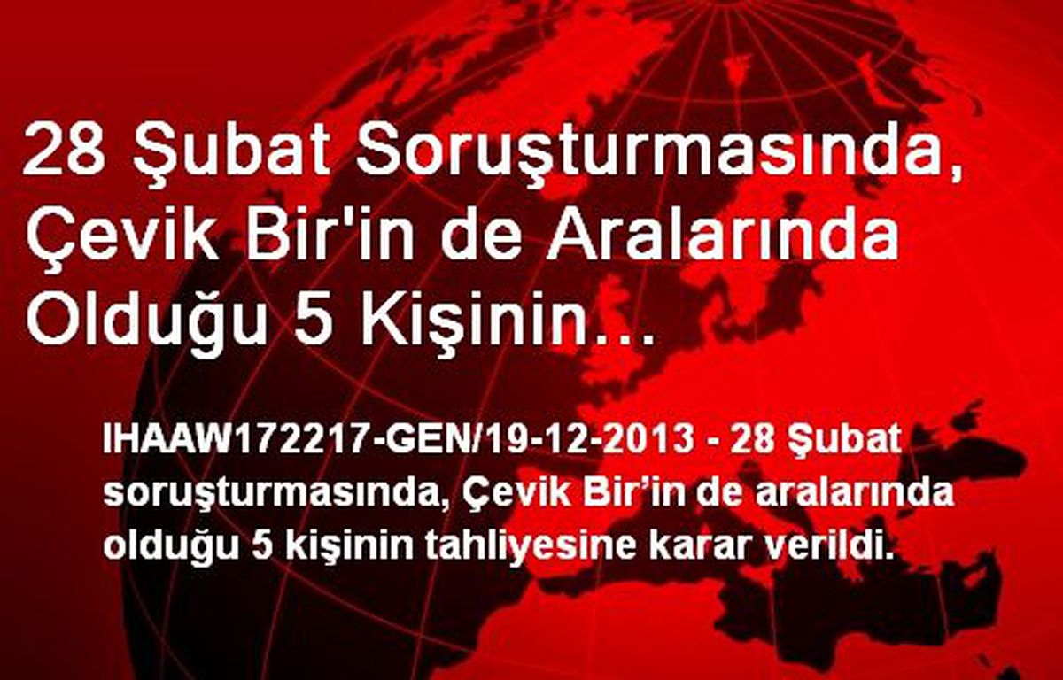 28 Şubat Soruşturmasında, Çevik Bir\'in de Aralarında Olduğu 5 Kişinin Tahliyesine Karar Verildi.