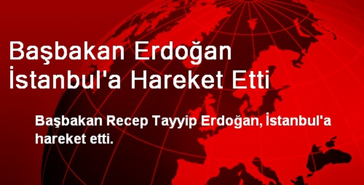 Başbakan Erdoğan İstanbul\'a Hareket Etti