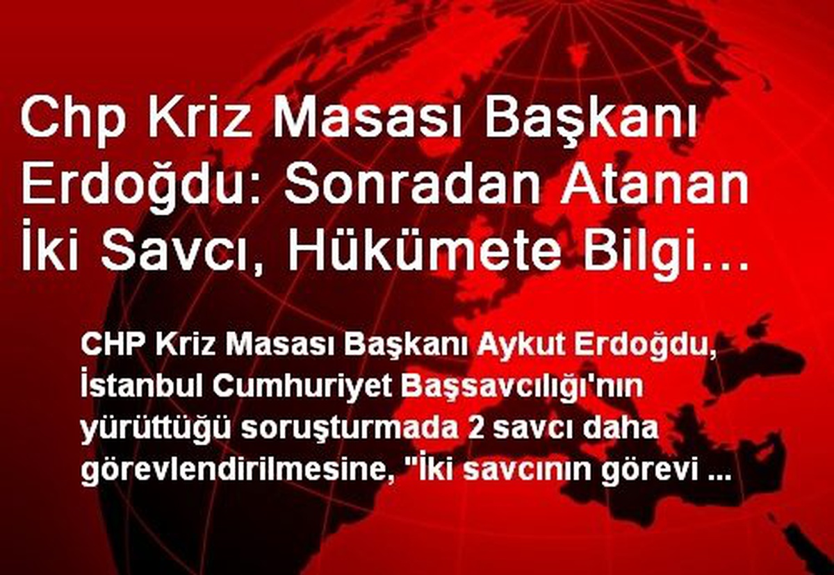 Chp Kriz Masası Başkanı Erdoğdu: Sonradan Atanan İki Savcı, Hükümete Bilgi Sızdırmak İçin...