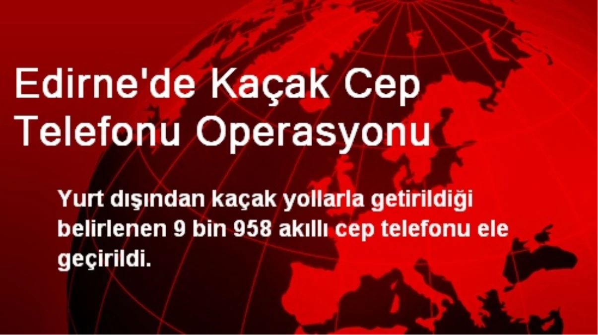 Edirne\'de Kaçak Cep Telefonu Operasyonu