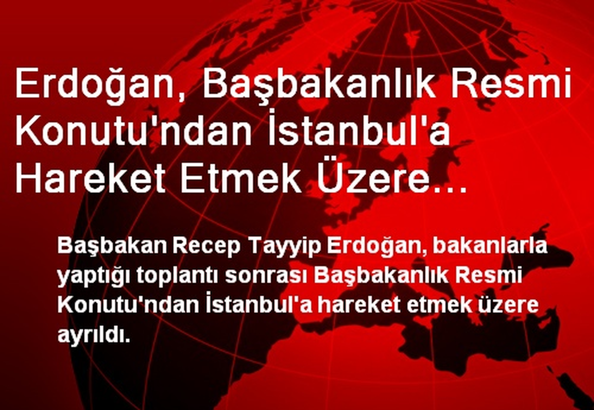 Erdoğan, Başbakanlık Resmi Konutu\'ndan İstanbul\'a Hareket Etmek Üzere Ayrıldı
