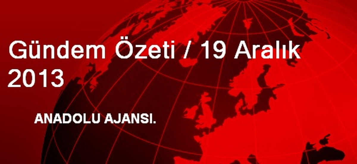 Gündem Özeti / 19 Aralık 2013