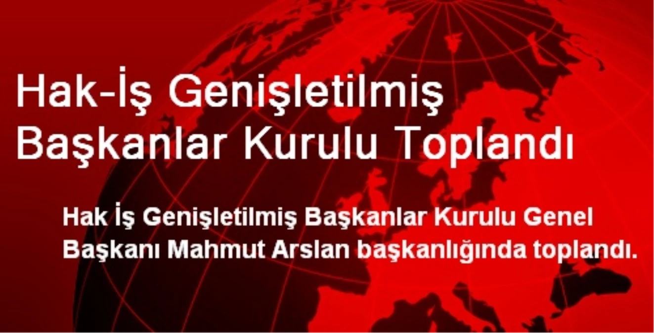 Hak-İş Genişletilmiş Başkanlar Kurulu Toplandı