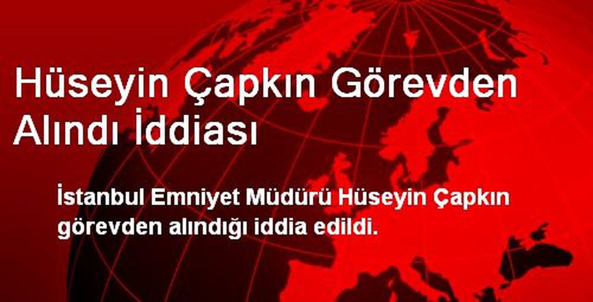 Hüseyin Çapkın Görevden Alındı İddiası
