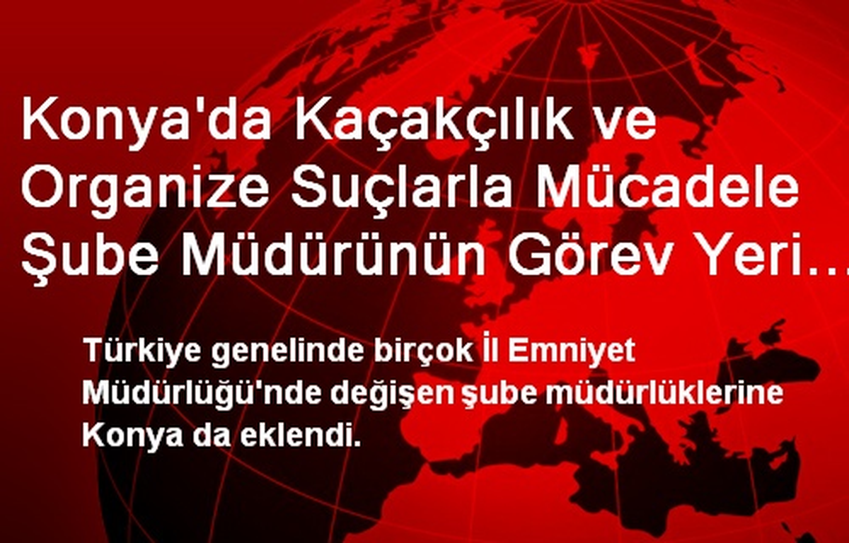 Konya\'da Kaçakçılık ve Organize Suçlarla Mücadele Şube Müdürünün Görev Yeri Değiştirildi