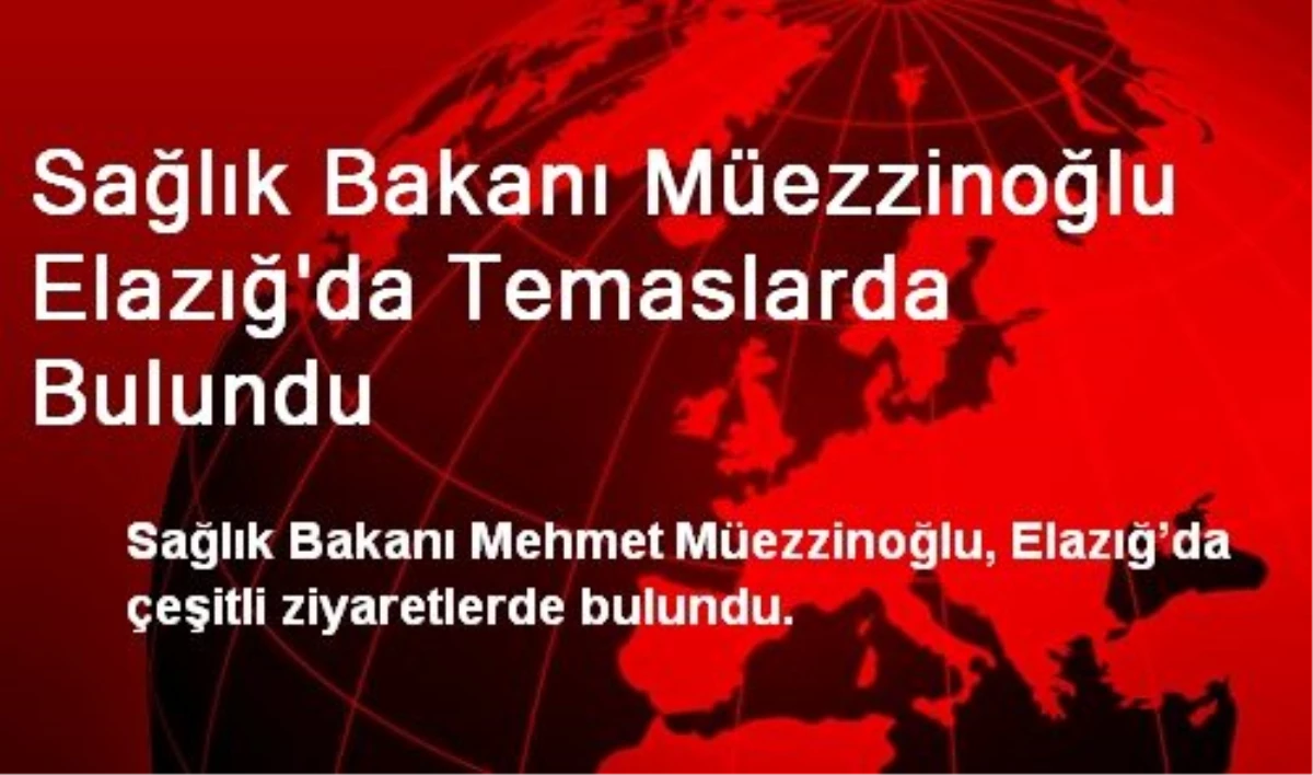 Sağlık Bakanı Müezzinoğlu Elazığ\'da Temaslarda Bulundu