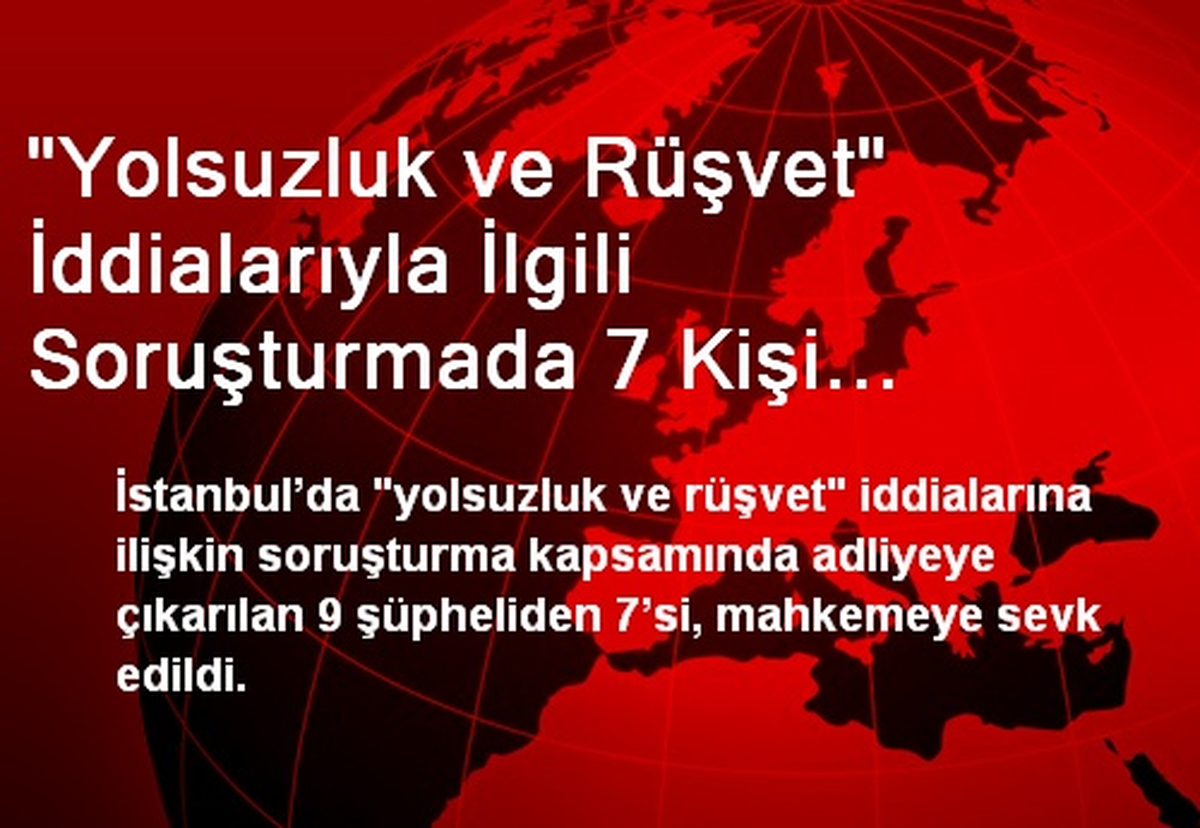 "Yolsuzluk ve Rüşvet" İddialarıyla İlgili Soruşturmada 7 Kişi Mahkemeye Sevk Edildi