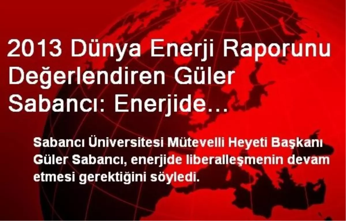2013 Dünya Enerji Raporunu Değerlendiren Güler Sabancı: Enerjide Liberalleşme Devam Etmeli