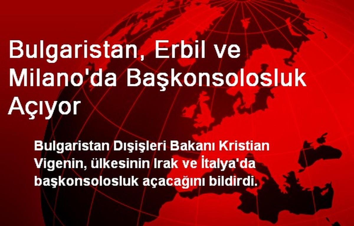Bulgaristan, Erbil ve Milano\'da Başkonsolosluk Açıyor