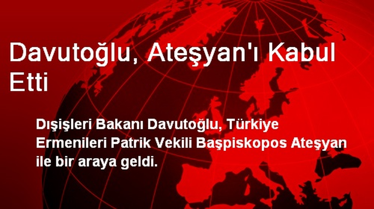 Davutoğlu, Ateşyan\'ı Kabul Etti