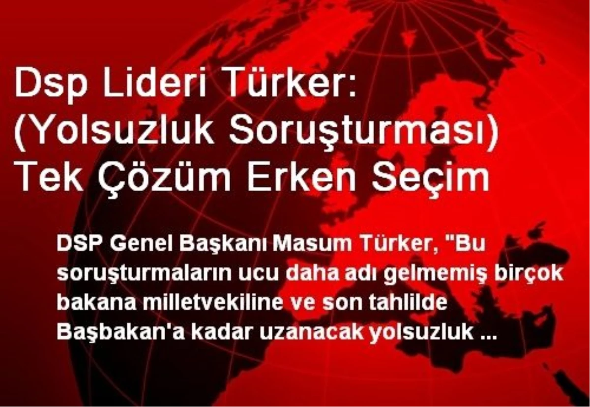 Dsp Lideri Türker: (Yolsuzluk Soruşturması) Tek Çözüm Erken Seçim