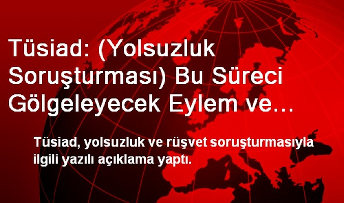 Tüsiad: (Yolsuzluk Soruşturması) Bu Süreci Gölgeleyecek Eylem ve Söylemlerden Kaçınılmalı