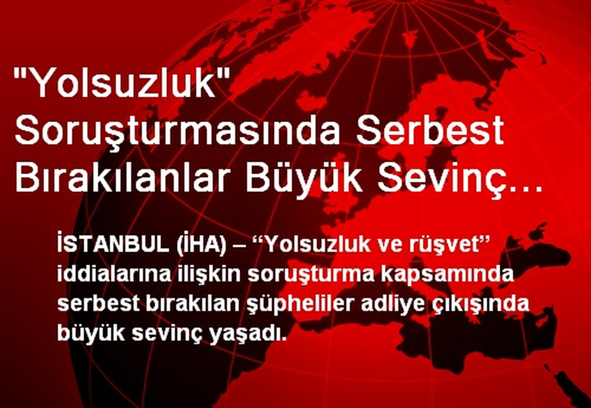 "Yolsuzluk" Soruşturmasında Serbest Bırakılanlar Büyük Sevinç Yaşadı