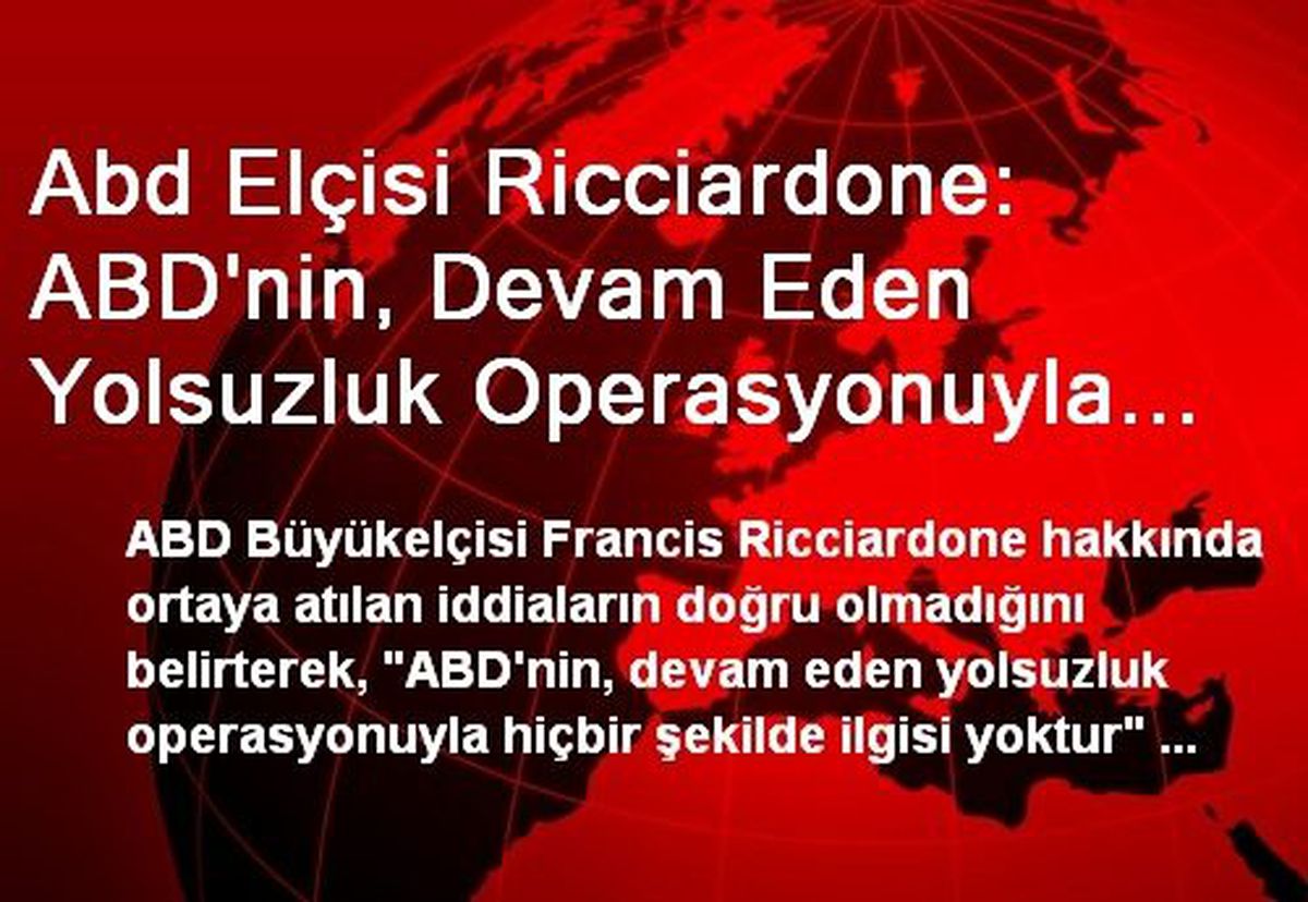 Abd Elçisi Ricciardone: ABD\'nin, Devam Eden Yolsuzluk Operasyonuyla Hiçbir Şekilde İlgisi Yoktur