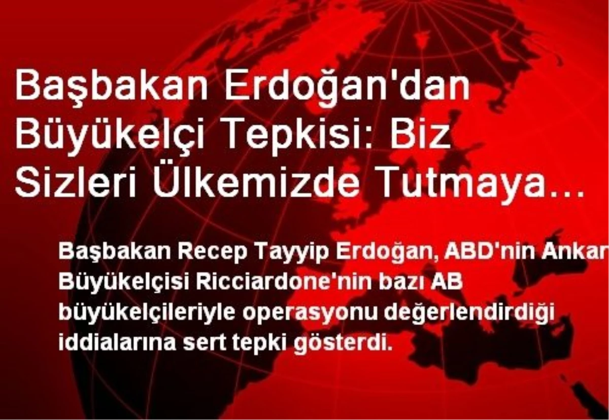Başbakan Erdoğan\'dan Büyükelçi Tepkisi: Biz Sizleri Ülkemizde Tutmaya da Mecbur Değiliz