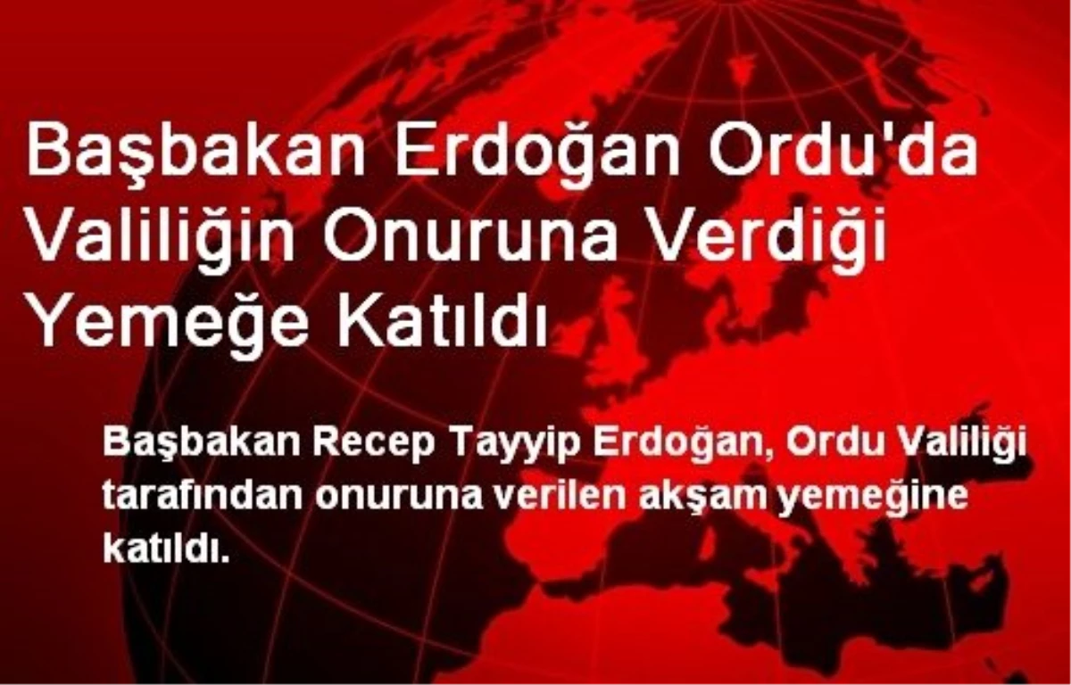 Başbakan Erdoğan Ordu\'da Valiliğin Onuruna Verdiği Yemeğe Katıldı