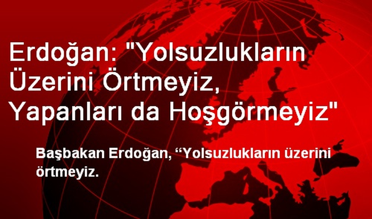 Erdoğan: "Yolsuzlukların Üzerini Örtmeyiz, Yapanları da Hoşgörmeyiz"