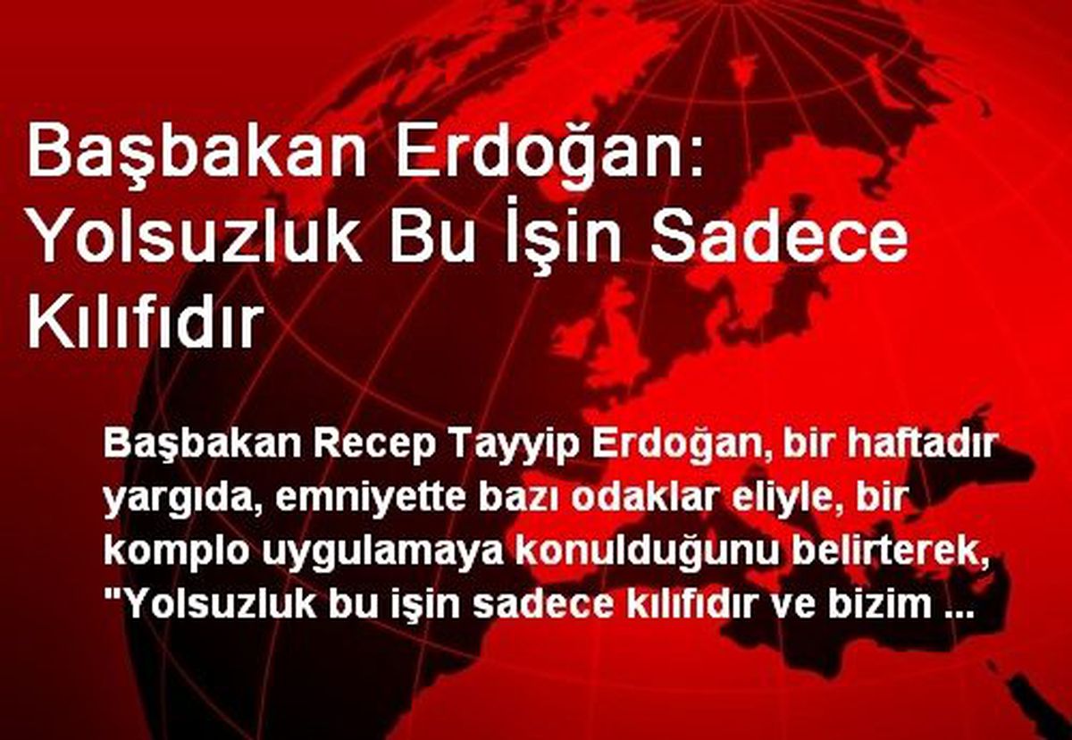 Başbakan Erdoğan: Yolsuzluk Bu İşin Sadece Kılıfıdır