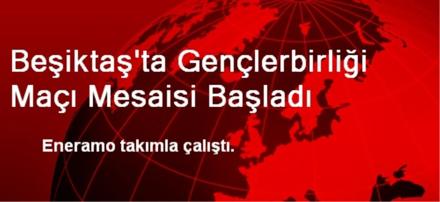 Beşiktaş\'ta Gençlerbirliği Maçı Mesaisi Başladı